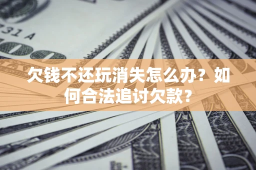 武汉欠钱不还玩消失怎么办？如何合法追讨欠款？