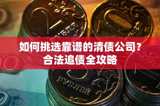 武汉如何挑选靠谱的清债公司？合法追债全攻略