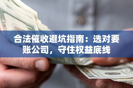 武汉合法催收避坑指南：选对要账公司，守住权益底线