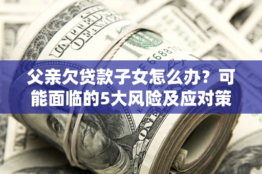 武汉父亲欠贷款子女怎么办?可能面临的5大风险及应对策略 武汉父亲欠贷款子女怎么办?可能面临的5大风险及应对策略