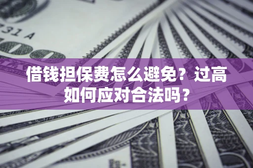 武汉借钱担保费怎么避免？过高如何应对合法吗？