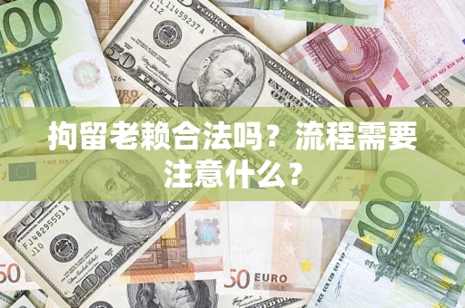 武汉拘留老赖合法吗？流程需要注意什么？