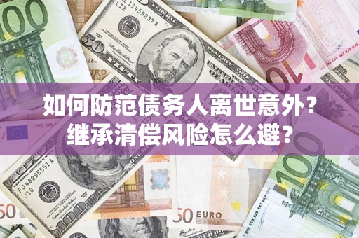 武汉如何防范债务人离世意外？继承清偿风险怎么避？