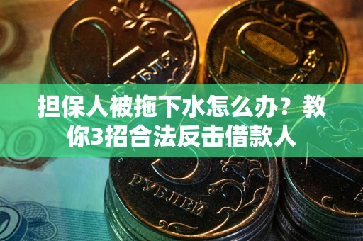 武汉担保人被拖下水怎么办？教你3招合法反击借款人