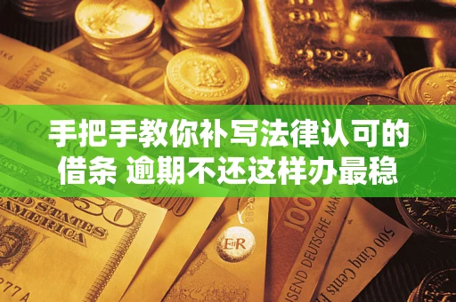 武汉手把手教你补写法律认可的借条 逾期不还这样办最稳妥
