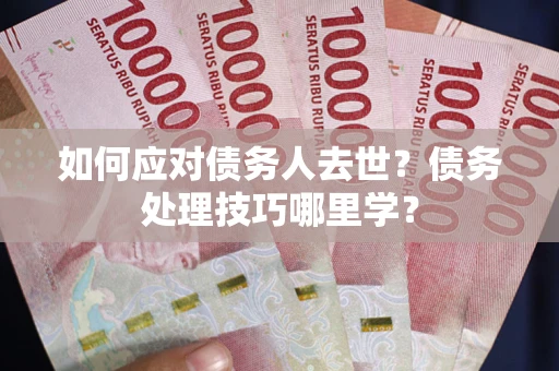 武汉如何应对债务人去世？债务处理技巧哪里学？