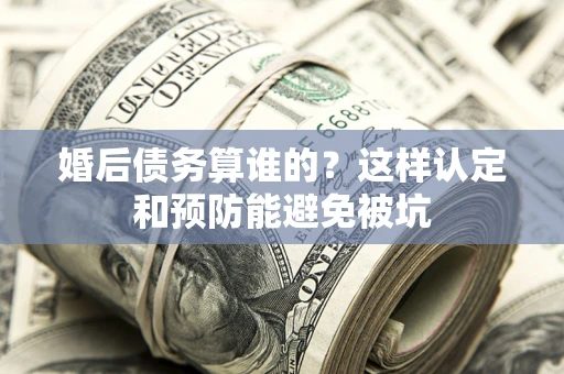 武汉婚后债务算谁的？这样认定和预防能避免被坑
