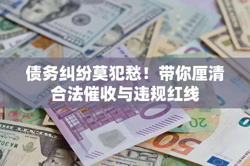 武汉债务纠纷莫犯愁！带你厘清合法催收与违规红线