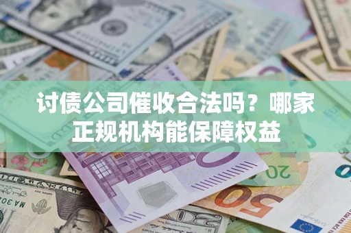 武汉讨债公司催收合法吗？哪家正规机构能保障权益