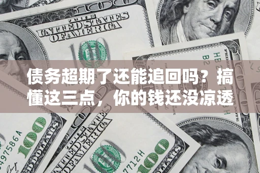武汉债务超期了还能追回吗？搞懂这三点，你的钱还没凉透