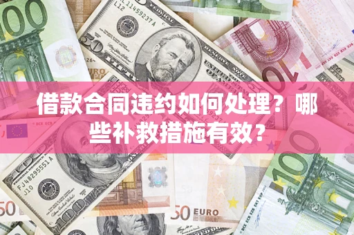 武汉借款合同违约如何处理？哪些补救措施有效？