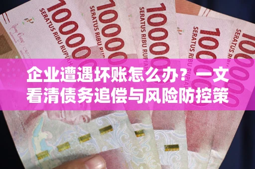 武汉企业遭遇坏账怎么办？一文看清债务追偿与风险防控策略