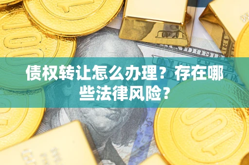 武汉债权转让怎么办理？存在哪些法律风险？