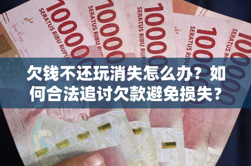 武汉欠钱不还玩消失怎么办？如何合法追讨欠款避免损失？
