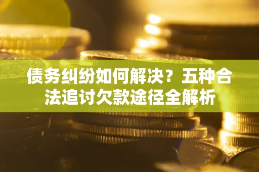 武汉债务纠纷如何解决？五种合法追讨欠款途径全解析