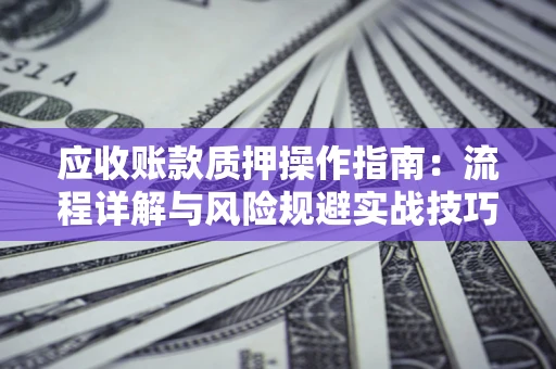 武汉应收账款质押操作指南:流程详解与风险规避实战技巧 武汉应收账款质押操作指南:流程详解与风险规避实战技巧