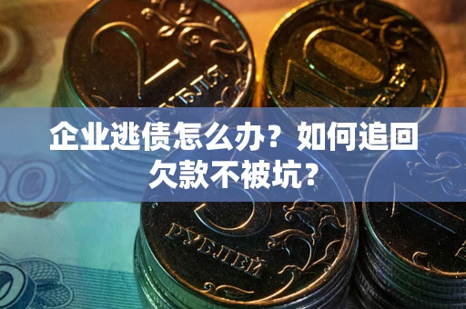 武汉企业逃债怎么办？如何追回欠款不被坑？
