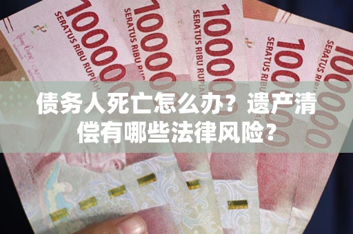 武汉债务人死亡怎么办？遗产清偿有哪些法律风险？