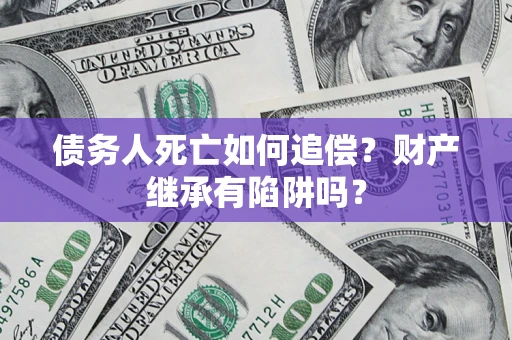 武汉债务人死亡如何追偿？财产继承有陷阱吗？