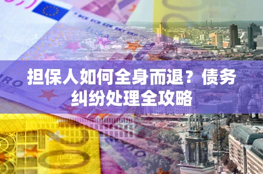 武汉担保人如何全身而退？债务纠纷处理全攻略