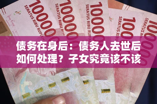 武汉债务在身后：债务人去世后如何处理？子女究竟该不该还钱？
