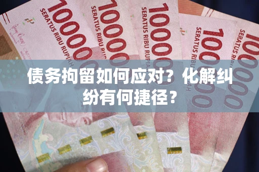 武汉债务拘留如何应对？化解纠纷有何捷径？