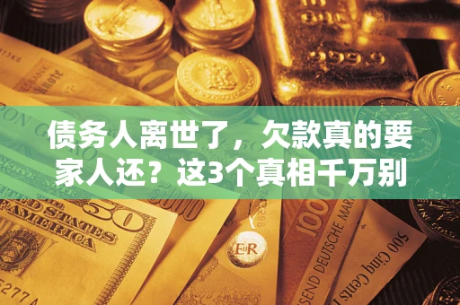 武汉债务人离世了，欠款真的要家人还？这3个真相千万别弄错