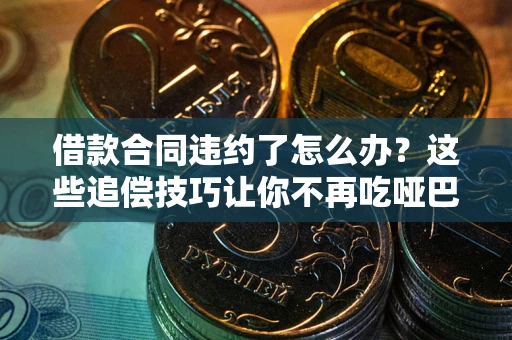 武汉借款合同违约了怎么办？这些追偿技巧让你不再吃哑巴亏