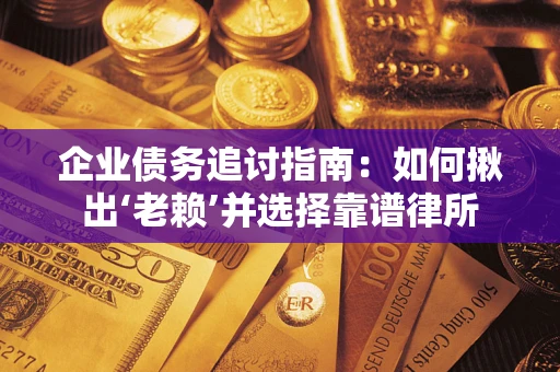 武汉企业债务追讨指南：如何揪出‘老赖’并选择靠谱律所