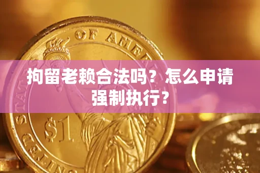 武汉拘留老赖合法吗？怎么申请强制执行？