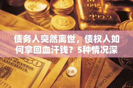 武汉债务人突然离世，债权人如何拿回血汗钱？5种情况深度解析