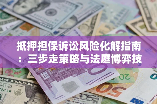 武汉抵押担保诉讼风险化解指南：三步走策略与法庭博弈技巧