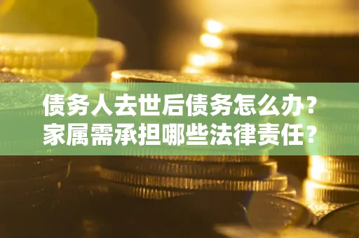 武汉债务人去世后债务怎么办？家属需承担哪些法律责任？