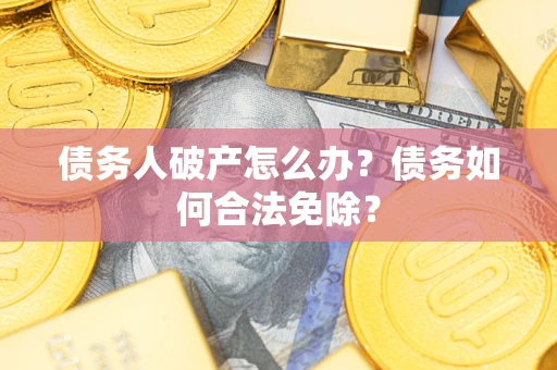 武汉债务人破产怎么办？债务如何合法免除？