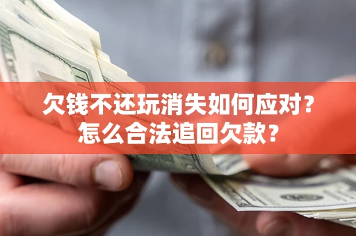 武汉欠钱不还玩消失如何应对？怎么合法追回欠款？