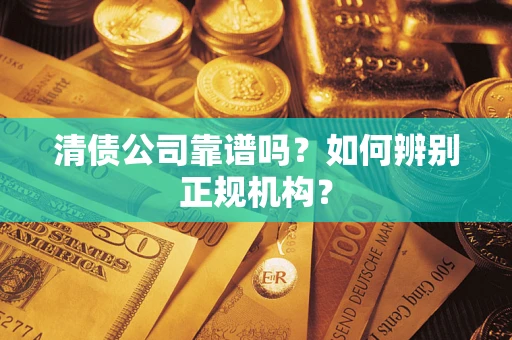 武汉清债公司靠谱吗？如何辨别正规机构？