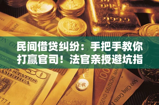 武汉民间借贷纠纷：手把手教你打赢官司！法官亲授避坑指南