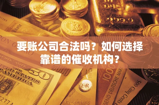 武汉要账公司合法吗？如何选择靠谱的催收机构？