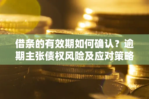 武汉借条的有效期如何确认？逾期主张债权风险及应对策略？