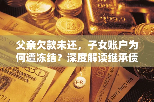 武汉父亲欠款未还，子女账户为何遭冻结？深度解读继承债务迷局