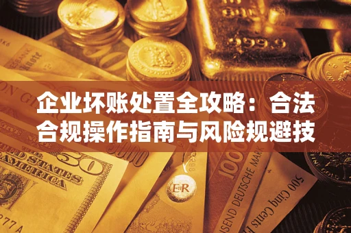 武汉企业坏账处置全攻略：合法合规操作指南与风险规避技巧解析