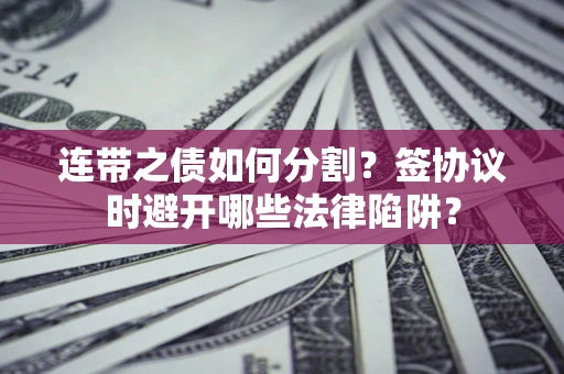武汉连带之债如何分割？签协议时避开哪些法律陷阱？