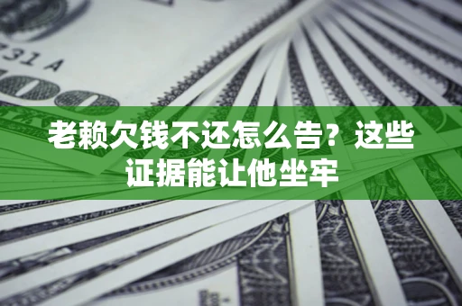 武汉老赖欠钱不还怎么告？这些证据能让他坐牢