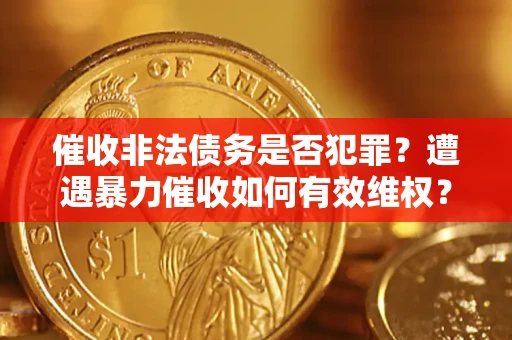 武汉催收非法债务是否犯罪?遭遇暴力催收如何有效维权? 武汉催收非法债务是否犯罪?遭遇暴力催收如何有效维权?