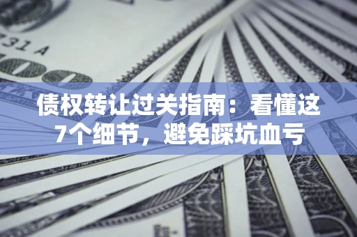 武汉债权转让过关指南：看懂这7个细节，避免踩坑血亏