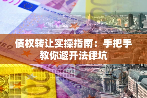 武汉债权转让实操指南：手把手教你避开法律坑
