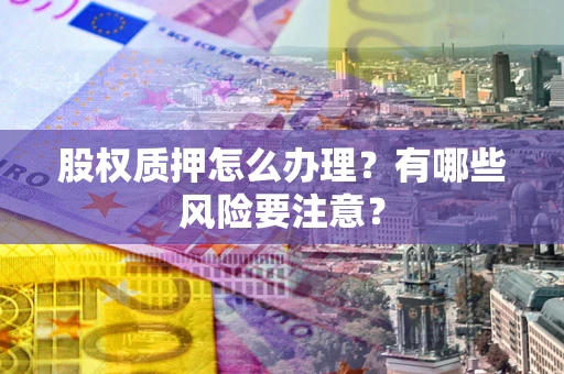 武汉股权质押怎么办理？有哪些风险要注意？