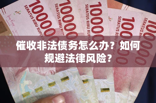 武汉催收非法债务怎么办？如何规避法律风险？