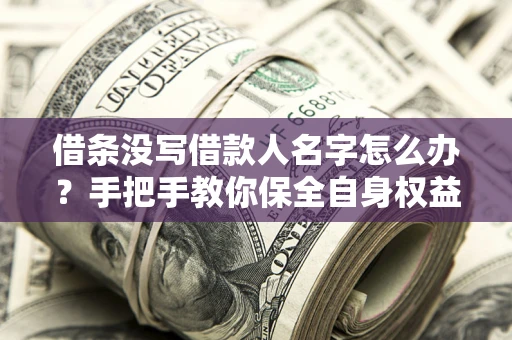 武汉借条没写借款人名字怎么办？手把手教你保全自身权益