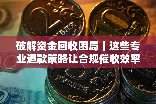 武汉破解资金回收困局｜这些专业追款策略让合规催收效率翻倍